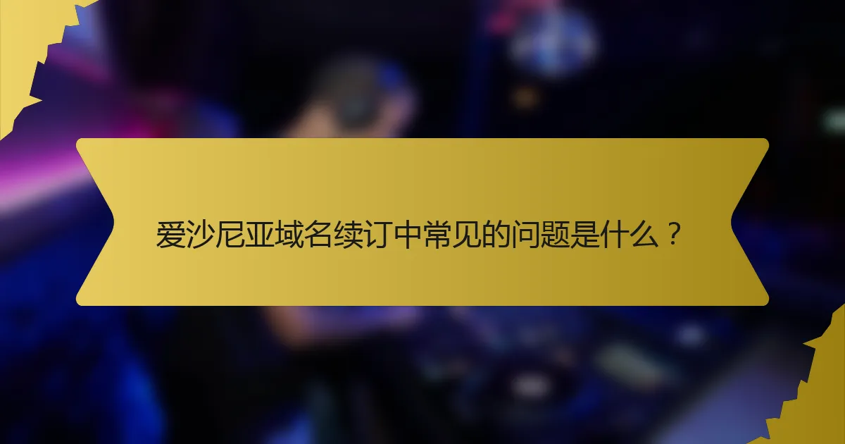 爱沙尼亚域名续订中常见的问题是什么?