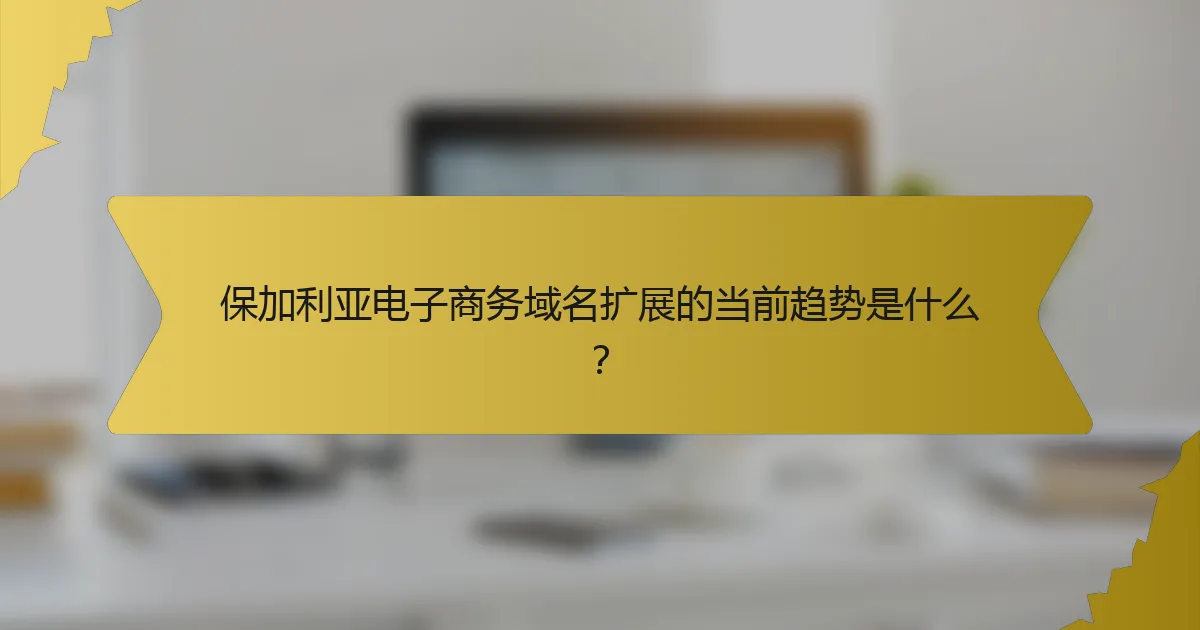 保加利亚电子商务域名扩展的当前趋势是什么?