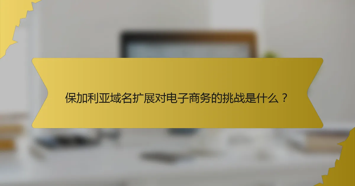 保加利亚域名扩展对电子商务的挑战是什么?