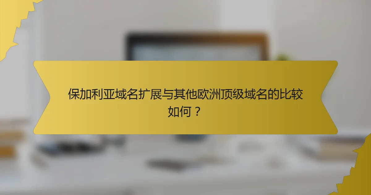 保加利亚域名扩展与其他欧洲顶级域名的比较如何?