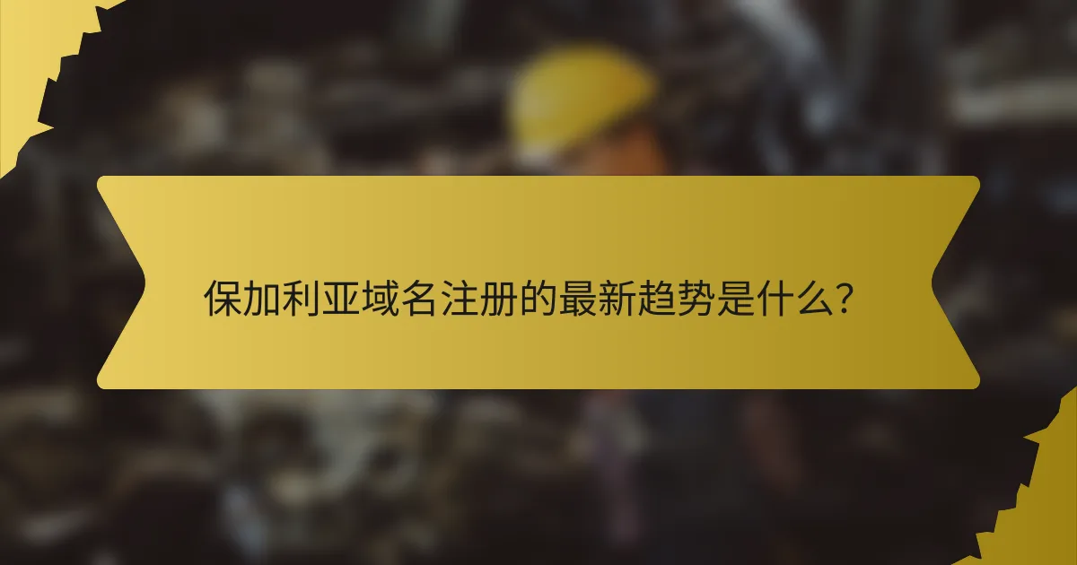 保加利亚域名注册的最新趋势是什么?