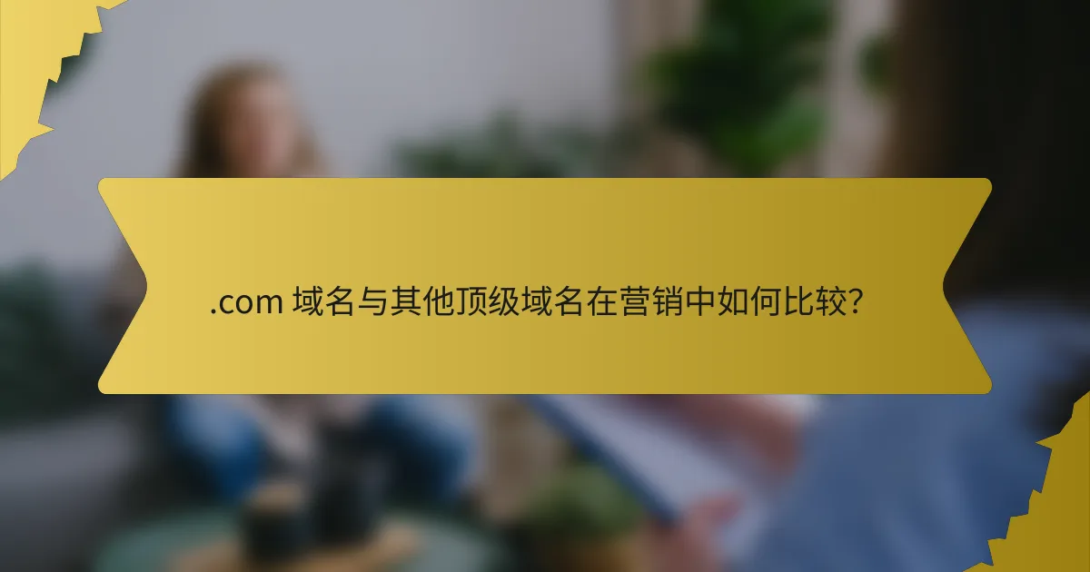 .com 域名与其他顶级域名在营销中如何比较?