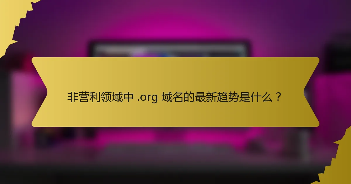 非营利领域中 .org 域名的最新趋势是什么？