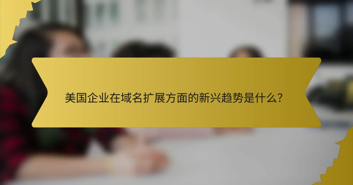美国企业在域名扩展方面的新兴趋势是什么?