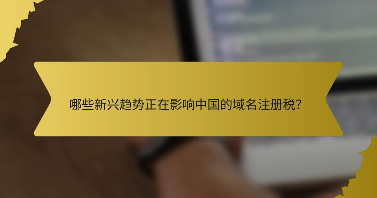 哪些新兴趋势正在影响中国的域名注册税?