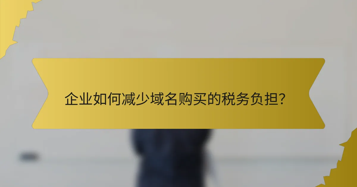 企业如何减少域名购买的税务负担?