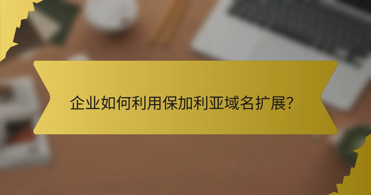 企业如何利用保加利亚域名扩展？
