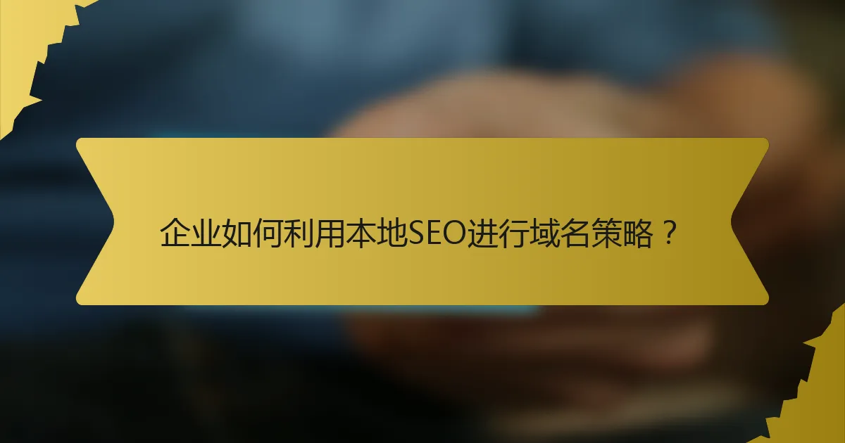 企业如何利用本地SEO进行域名策略？