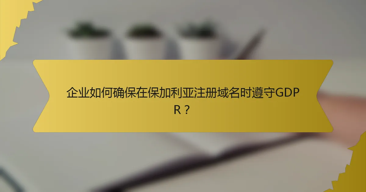 企业如何确保在保加利亚注册域名时遵守GDPR？