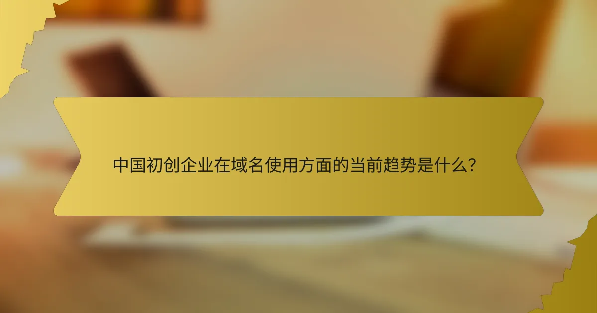 中国初创企业在域名使用方面的当前趋势是什么?